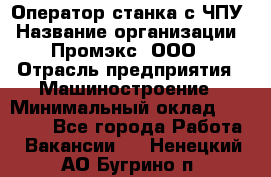 Оператор станка с ЧПУ › Название организации ­ Промэкс, ООО › Отрасль предприятия ­ Машиностроение › Минимальный оклад ­ 70 000 - Все города Работа » Вакансии   . Ненецкий АО,Бугрино п.